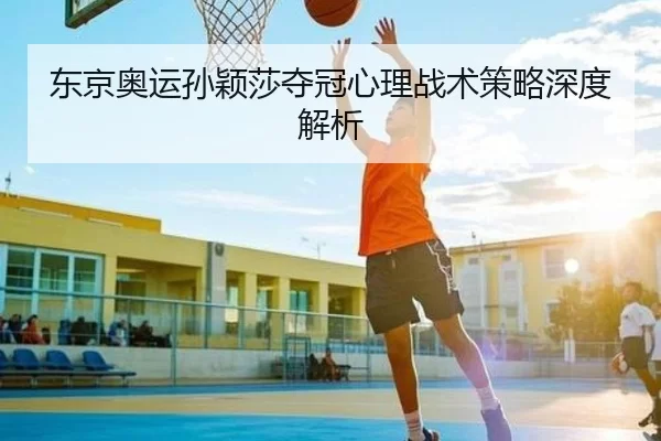 东京奥运孙颖莎夺冠心理战术策略深度解析