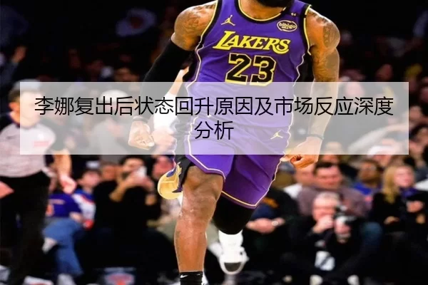 李娜复出后状态回升原因及市场反应深度分析